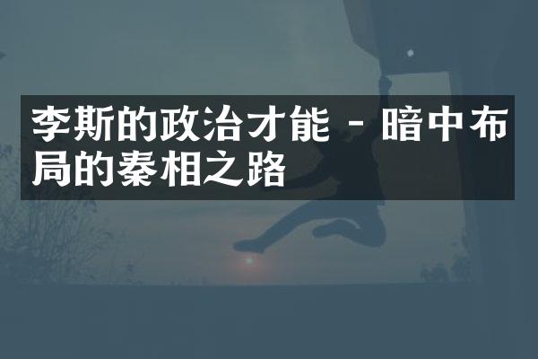 李斯的政治才能 - 暗中布局的秦相之路