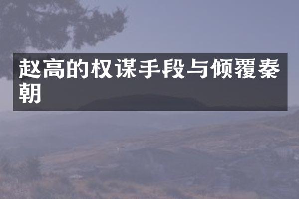 赵高的权谋手段与倾覆秦朝
