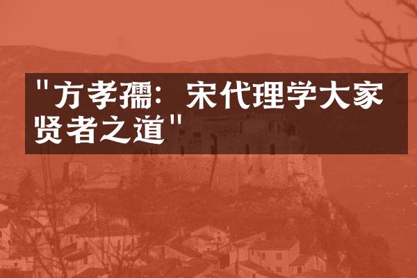 "方孝孺：宋代理学大家的贤者之道"