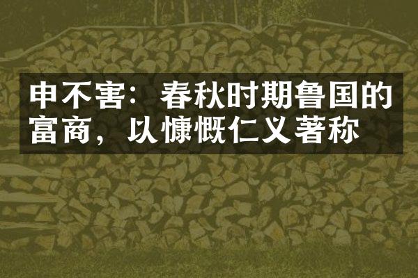 申不害：春秋时期鲁国的富商，以慷慨仁义著称