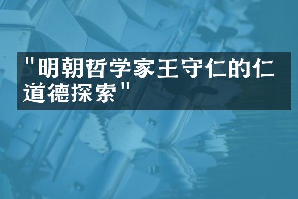"明朝哲学家王守仁的仁义道德探索"