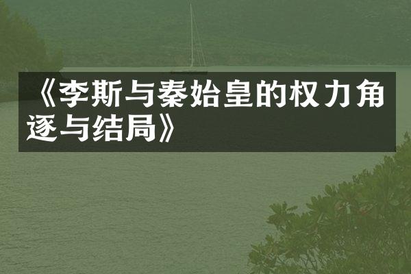 《李斯与秦始皇的权力角逐与结局》