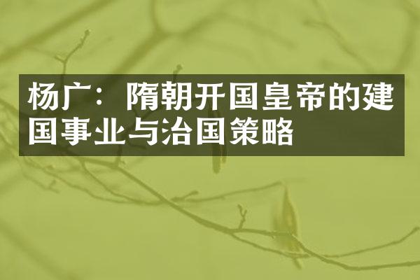 杨广：隋朝开国皇帝的建国事业与治国策略