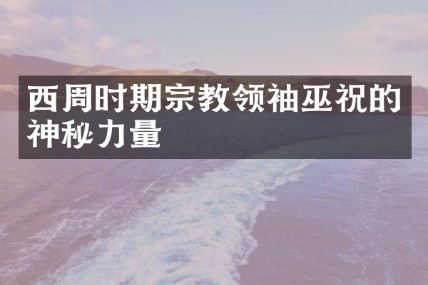 西周时期宗教领袖巫祝的神秘力量