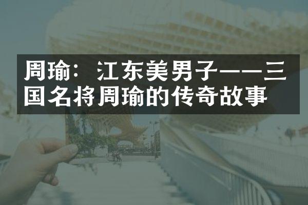 周瑜：江东美男子&mdash;&mdash;三国名将周瑜的传奇故事