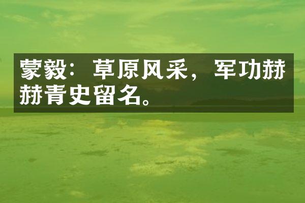 蒙毅：草原风采，军功赫赫青史留名。