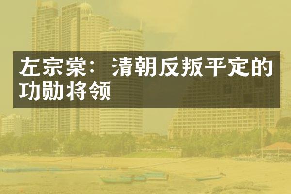 左宗棠：清朝反叛平定的功勋将领