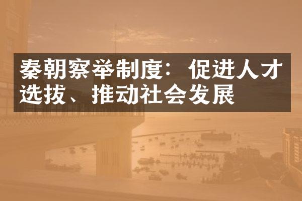 秦朝察举制度：促进人才选拔、推动社会发展