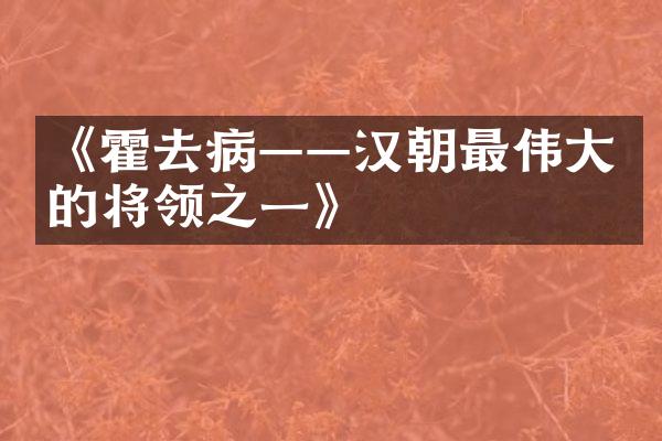 《霍去病&mdash;&mdash;汉朝最伟大的将领之一》