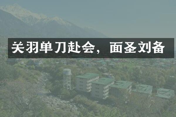 关羽单刀赴会，面圣刘备