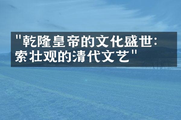 "乾隆皇帝的文化盛世：探索壮观的清代文艺"