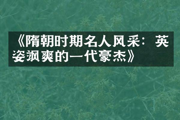 《隋朝时期名人风采：英姿飒爽的一代豪杰》