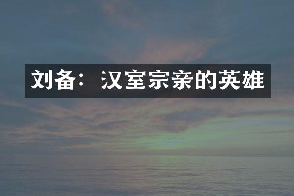 刘备：汉室宗亲的英雄