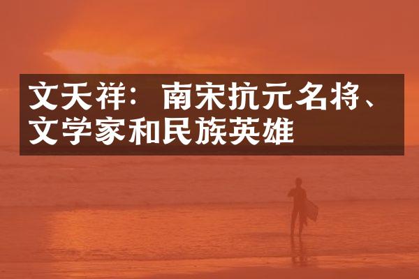 文天祥：南宋抗元名将、文学家和民族英雄