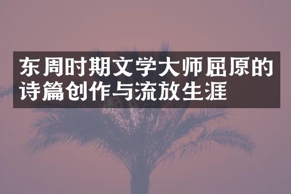 东周时期文学大师屈原的诗篇创作与流放生涯