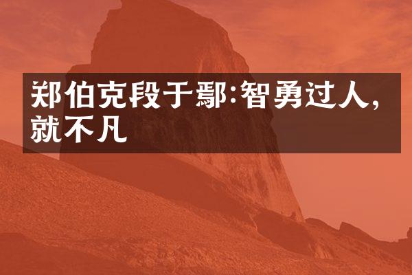 郑伯克段于鄢:智勇过人,成就不凡
