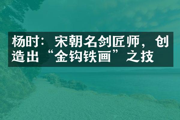 杨时：宋朝名剑匠师，创造出&ldquo;金钩铁画&rdquo;之技