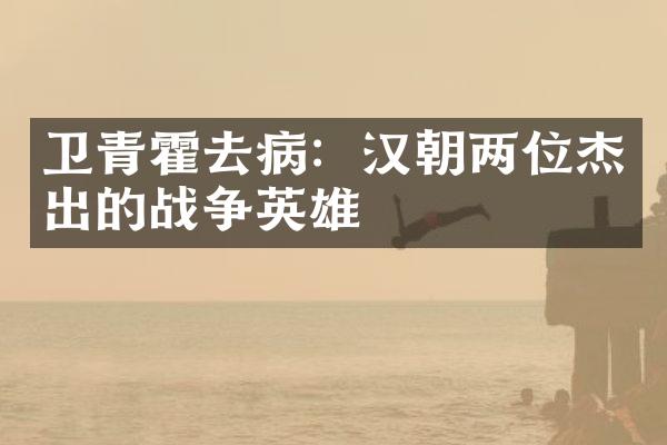 卫青霍去病：汉朝两位杰出的战争英雄