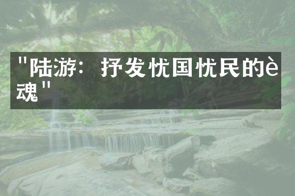 "陆游：抒发忧国忧民的诗魂"