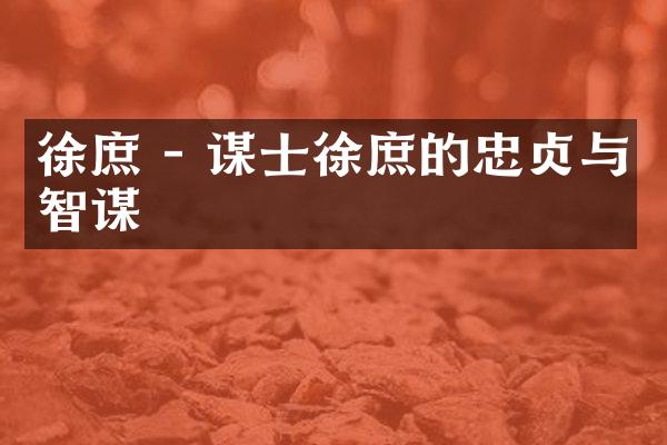 徐庶 - 谋士徐庶的忠贞与智谋