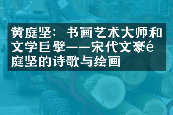 黄庭坚：书画艺术大师和文学巨擘&mdash;&mdash;宋代文豪黄庭坚的诗歌与绘画