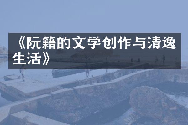 《阮籍的文学创作与清逸生活》