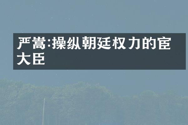 严嵩:操纵朝廷权力的宦官大臣