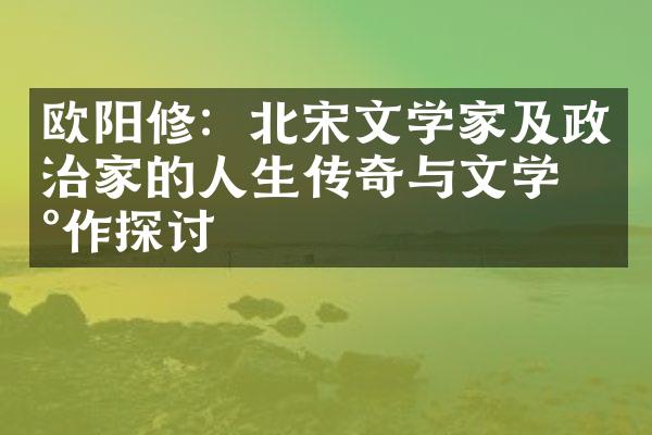 欧阳修：北宋文学家及政治家的人生传奇与文学杰作探讨