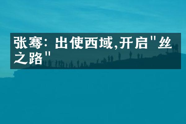 张骞: 出使西域,开启"丝绸之路"