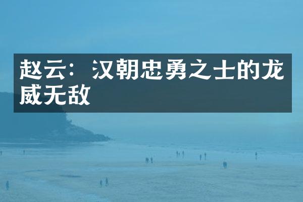 赵云：汉朝忠勇之士的龙威无敌