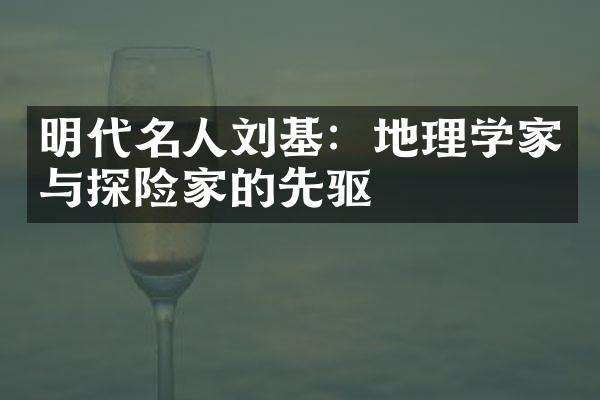 明代名人刘基：地理学家与探险家的先驱