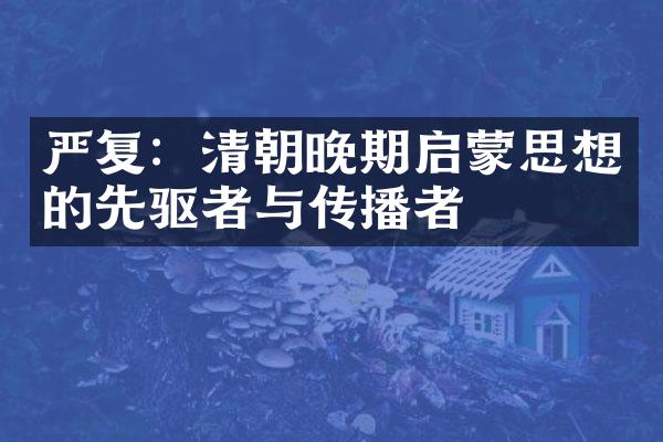 严复：清朝晚期启蒙思想的先驱者与传播者