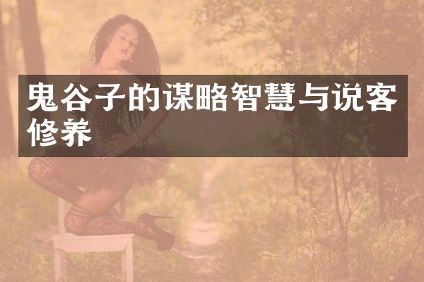 鬼谷子的谋略智慧与说客修养