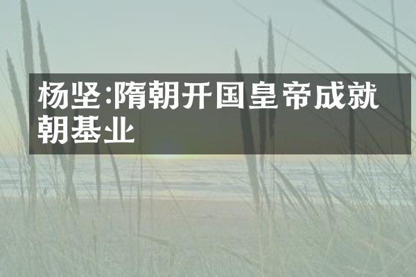 杨坚:隋朝开国皇帝成就王朝基业