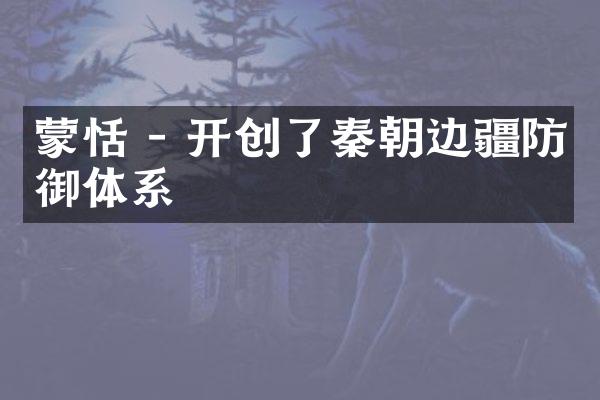 蒙恬 - 开创了秦朝边疆防御体系