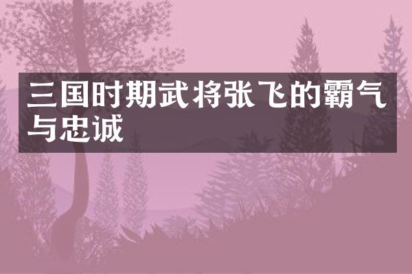三国时期武将张飞的霸气与忠诚