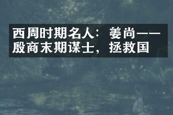 西周时期名人：姜尚&mdash;&mdash;殷商末期谋士，拯救国家