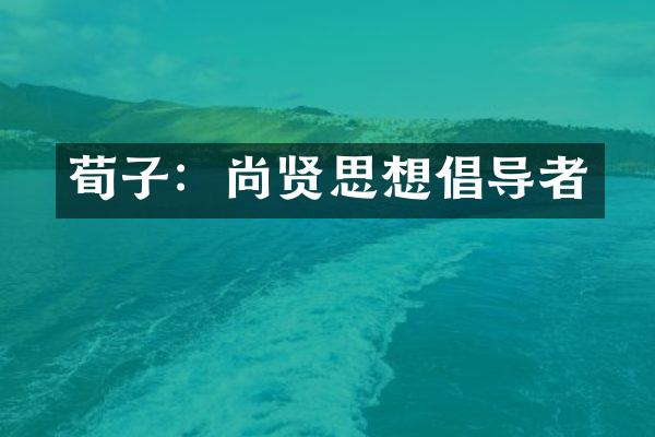 荀子：尚贤思想倡导者