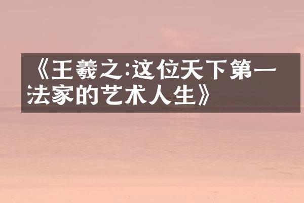 《王羲之:这位天下第一书法家的艺术人生》