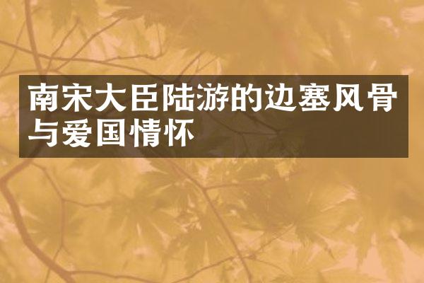 南宋大臣陆游的边塞风骨与爱国情怀
