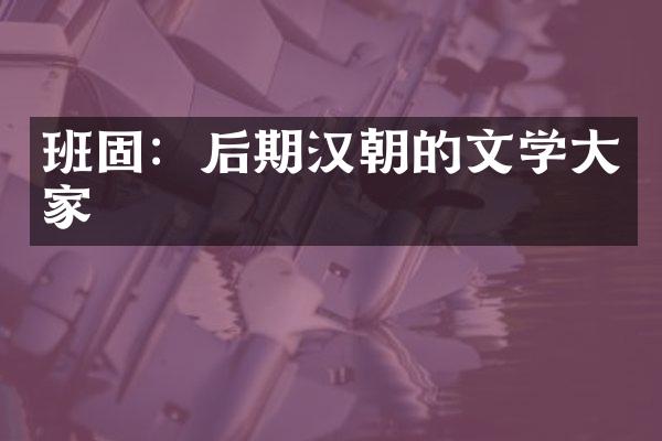 班固：后期汉朝的文学大家