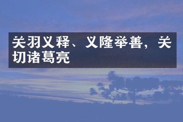 关羽义释、义隆举善，关切诸葛亮