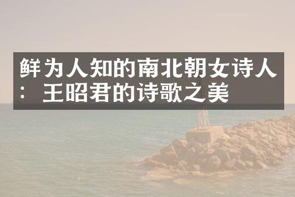 鲜为人知的南北朝女诗人：王昭君的诗歌之美