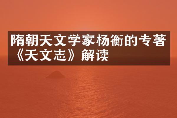 隋朝天文学家杨衡的专著《天文志》解读