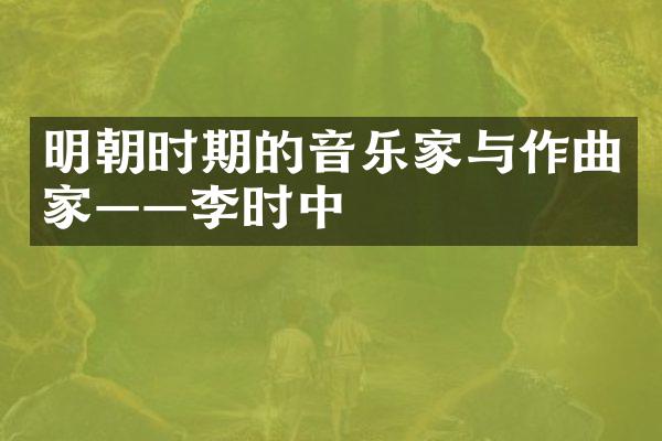 明朝时期的音乐家与作曲家&mdash;&mdash;李时中