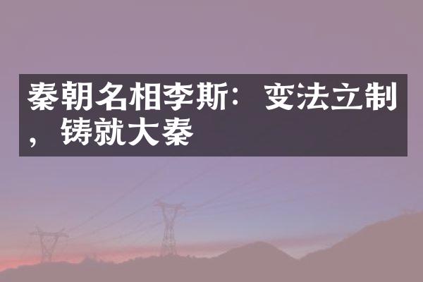 秦朝名相李斯：变法立制，铸就大秦