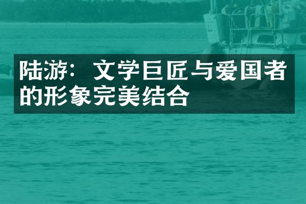 陆游：文学巨匠与爱国者的形象完美结合