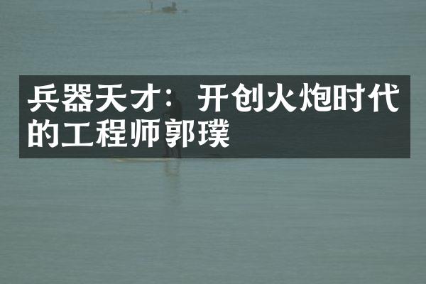 兵器天才：开创火炮时代的工程师郭璞