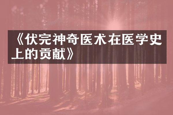 《伏完神奇医术在医学史上的贡献》