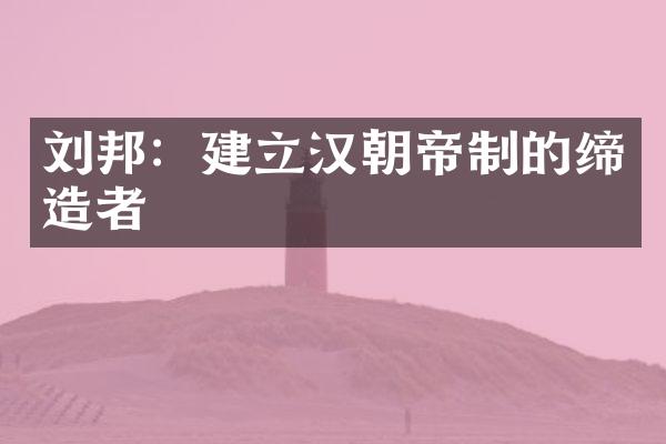 刘邦：建立汉朝帝制的缔造者